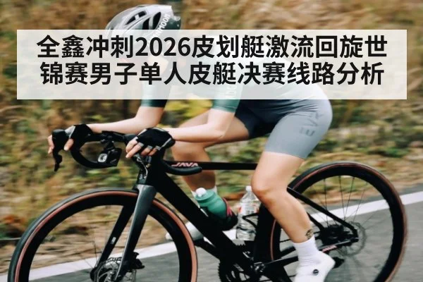 全鑫冲刺2026皮划艇激流回旋世锦赛男子单人皮艇决赛线路分析（Bwin）