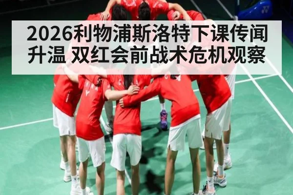 2026利物浦斯洛特下课传闻升温 双红会前战术危机观察（Bwin）