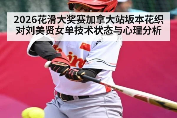 2026花滑大奖赛加拿大站坂本花织对刘美贤女单技术状态与心理分析