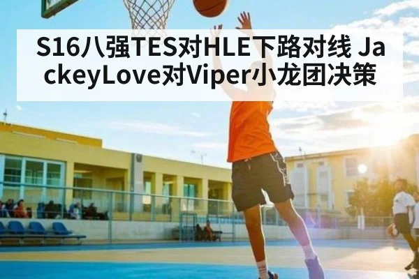 S16八强TES对HLE下路对线 JackeyLove对Viper小龙团决策