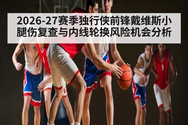 2026-27赛季独行侠前锋戴维斯小腿伤复查与内线轮换风险机会分析（Bwin）